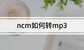 ncm怎么转换成mp3文件（ncm转mp3超简单教程来咯）