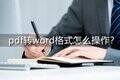 pdf文档怎么转换成word格式（PDF文档转化word文件的步骤）