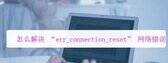 内网打不开err_connection（电脑网页打不开解决方法）
