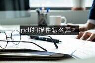pdf扫描件怎么弄（pdf扫描件扫描方法分析）