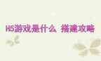 h5游戏是什么意思（h5游戏搭建教程）