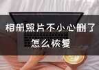 不小心把相册照片删了怎么恢复（专业的人都是这样操作的）