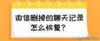 怎么查找微信删除的聊天记录（恢复已删除微信聊天记录的方法）