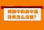 画中画功能怎么用（视频中的画中画效果设置方法）