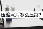 压缩照片怎么压缩（快速压缩照片教程）