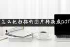 扫描成pdf怎么弄（转换成pdf方法详解）